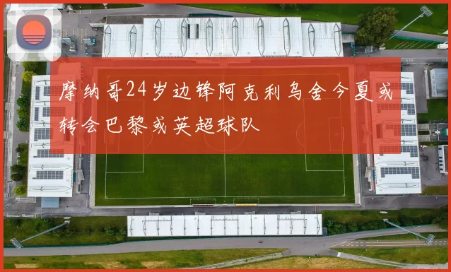 摩纳哥24岁边锋阿克利乌舍今夏或转会巴黎或英超球队