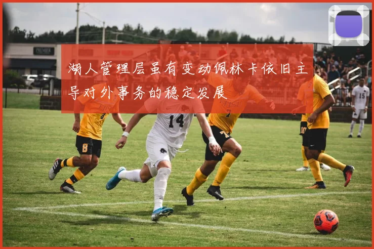 湖人管理层虽有变动佩林卡依旧主导对外事务的稳定发展