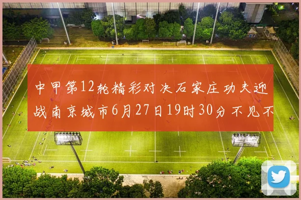 中甲第12轮精彩对决石家庄功夫迎战南京城市6月27日19时30分不见不散