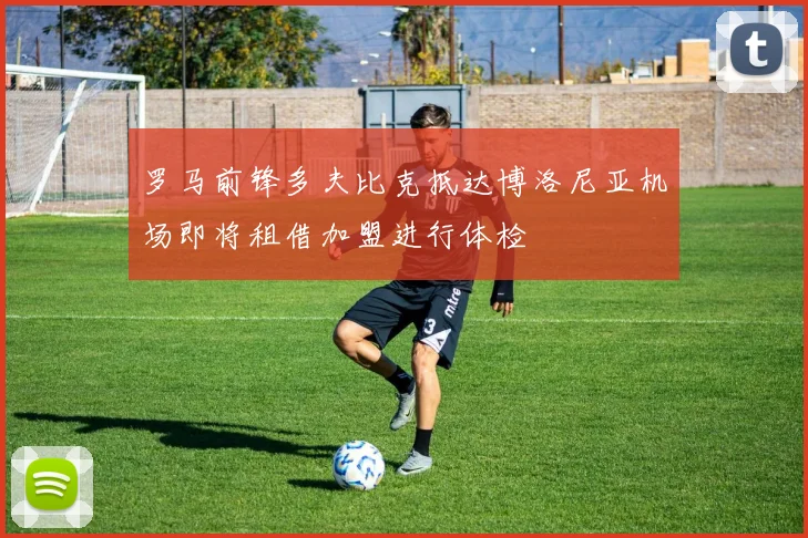 罗马前锋多夫比克抵达博洛尼亚机场即将租借加盟进行体检