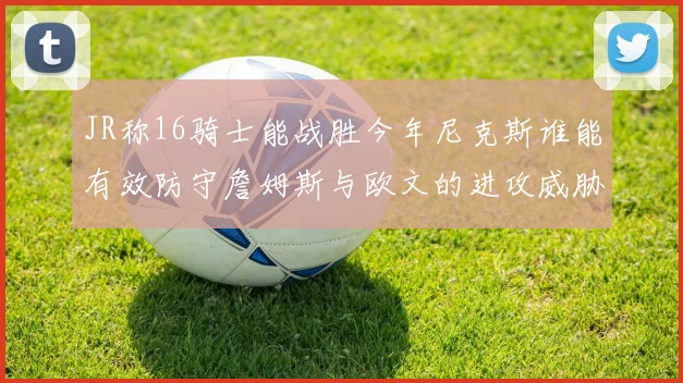JR称16骑士能战胜今年尼克斯谁能有效防守詹姆斯与欧文的进攻威胁