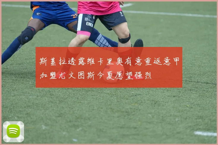 斯基拉透露维卡里奥有意重返意甲加盟尤文图斯今夏愿望强烈