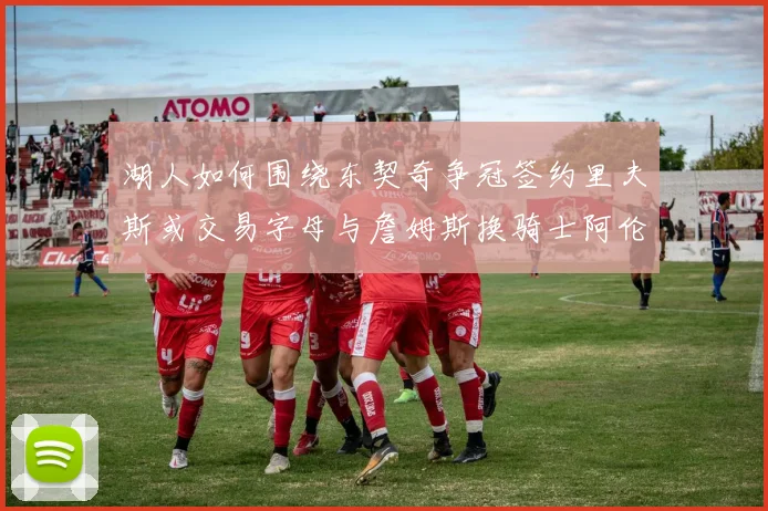 湖人如何围绕东契奇争冠签约里夫斯或交易字母与詹姆斯换骑士阿伦