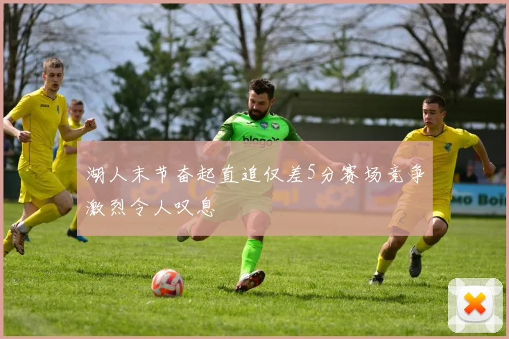 湖人末节奋起直追仅差5分赛场竞争激烈令人叹息