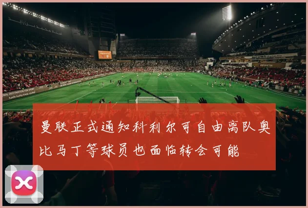 曼联正式通知科利尔可自由离队奥比马丁等球员也面临转会可能