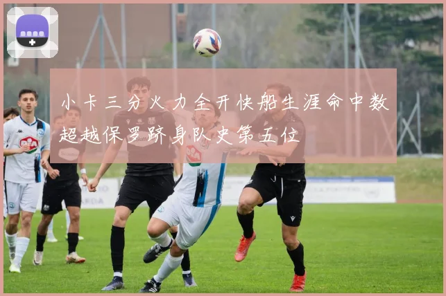 小卡三分火力全开快船生涯命中数超越保罗跻身队史第五位