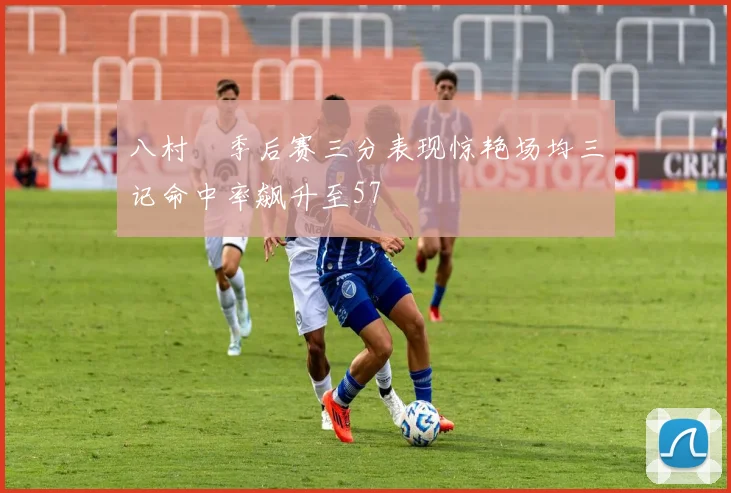 八村塁季后赛三分表现惊艳场均三记命中率飙升至57