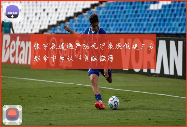 张宇辰遭遇严防死守表现低迷三分球命中率仅14贡献微薄
