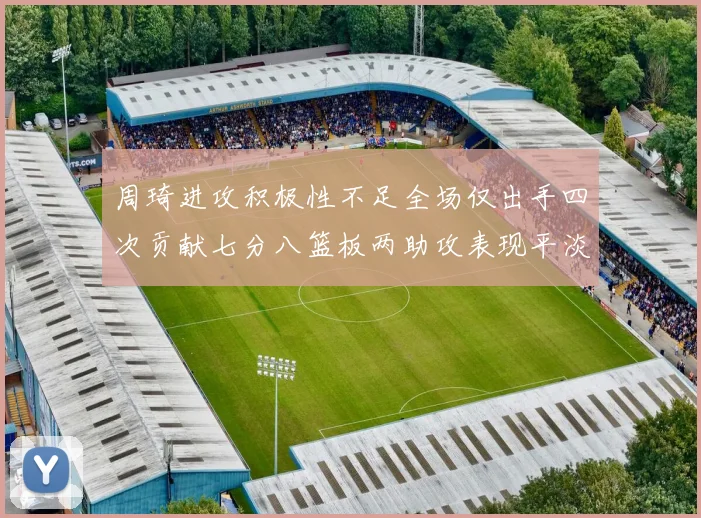周琦进攻积极性不足全场仅出手四次贡献七分八篮板两助攻表现平淡