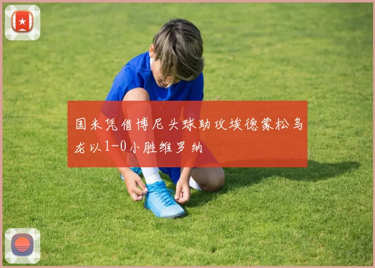 国米凭借博尼头球助攻埃德蒙松乌龙以1-0小胜维罗纳