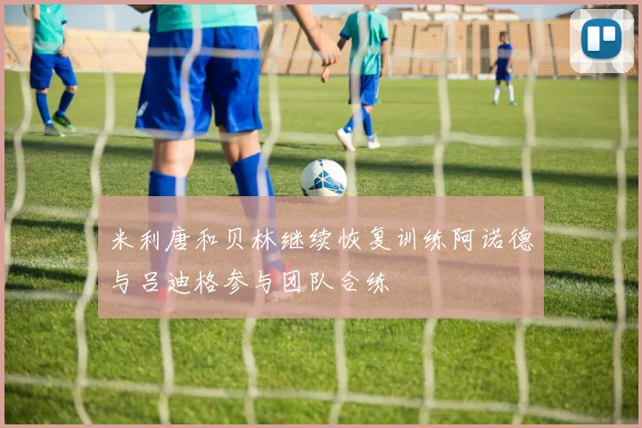 米利唐和贝林继续恢复训练阿诺德与吕迪格参与团队合练