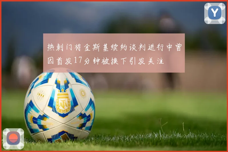 热刺门将金斯基续约谈判进行中曾因首发17分钟被换下引发关注