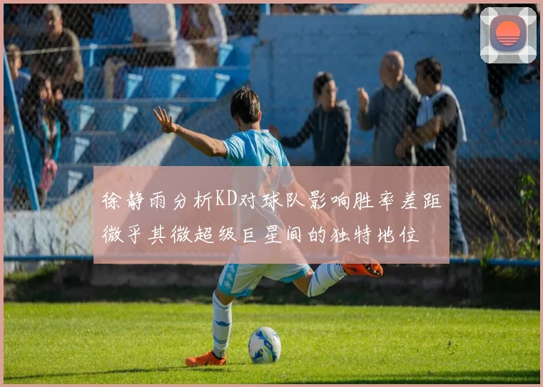 徐静雨分析KD对球队影响胜率差距微乎其微超级巨星间的独特地位