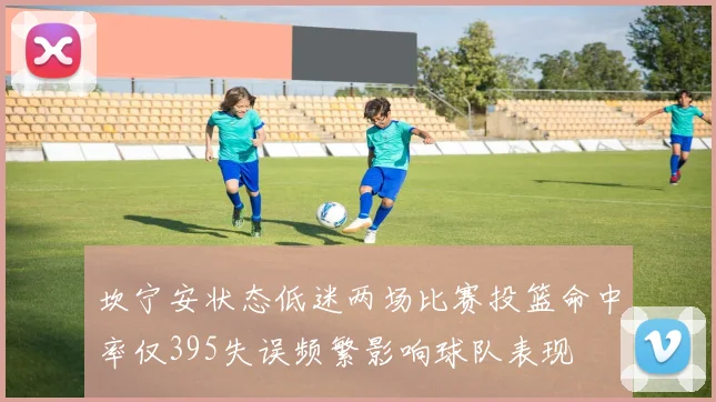 坎宁安状态低迷两场比赛投篮命中率仅395失误频繁影响球队表现