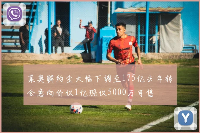 莱奥解约金大幅下调至175亿去年转会意向价仅1亿现仅5000万可售