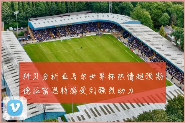 科贝分析亚马尔世界杯热情超预期德拉富恩特感受到强烈动力