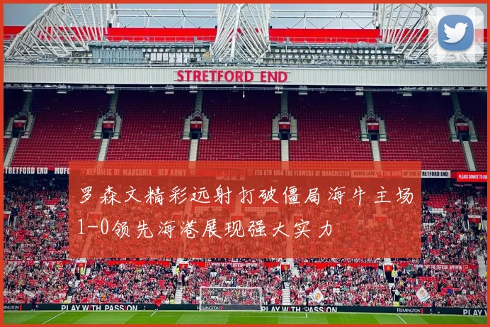 罗森文精彩远射打破僵局海牛主场1-0领先海港展现强大实力