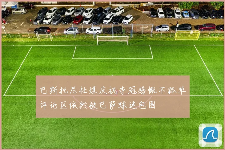 巴斯托尼社媒庆祝夺冠感慨不孤单评论区依然被巴萨球迷包围