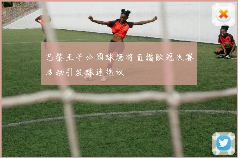 巴黎王子公园球场将直播欧冠决赛活动引发球迷热议