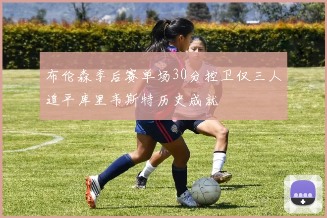 布伦森季后赛单场30分控卫仅三人追平库里韦斯特历史成就