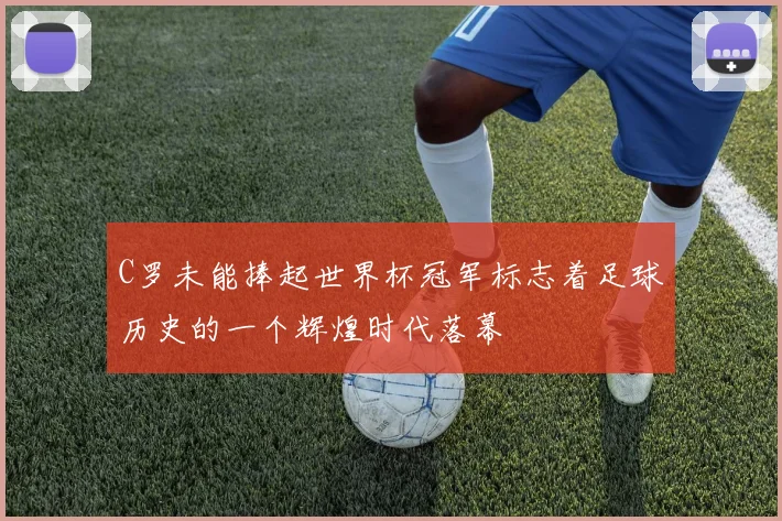 C罗未能捧起世界杯冠军标志着足球历史的一个辉煌时代落幕