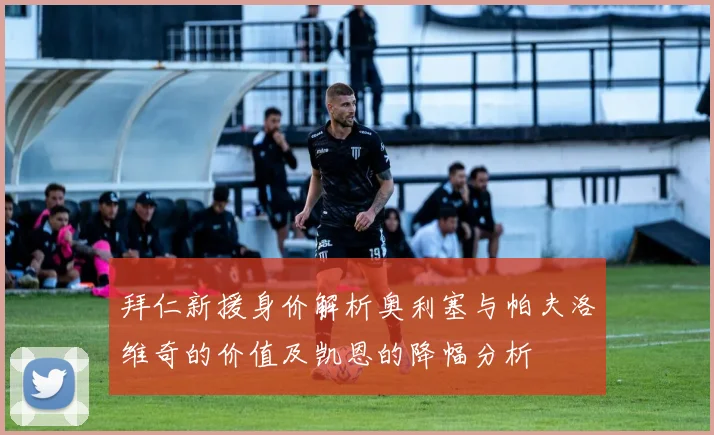 拜仁新援身价解析奥利塞与帕夫洛维奇的价值及凯恩的降幅分析