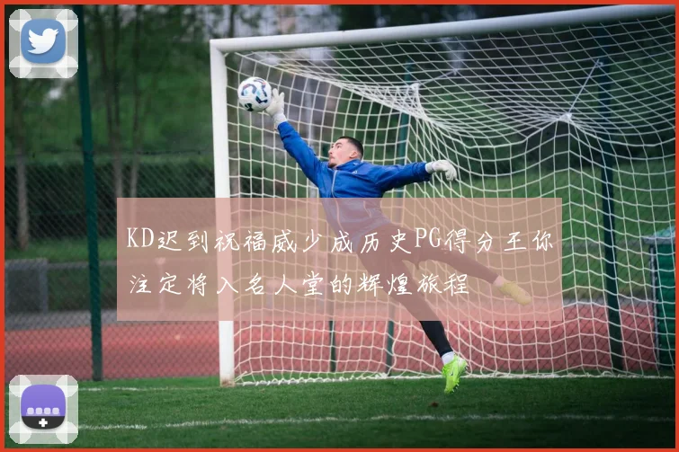 KD迟到祝福威少成历史PG得分王你注定将入名人堂的辉煌旅程