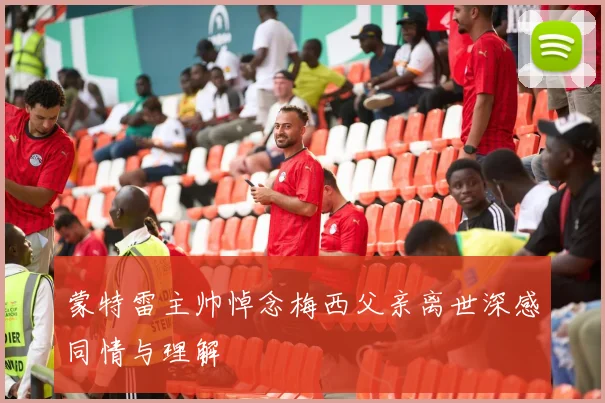 蒙特雷主帅悼念梅西父亲离世深感同情与理解