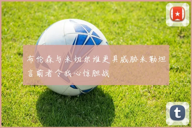 布伦森与米切尔谁更具威胁米勒坦言前者令我心惊胆战