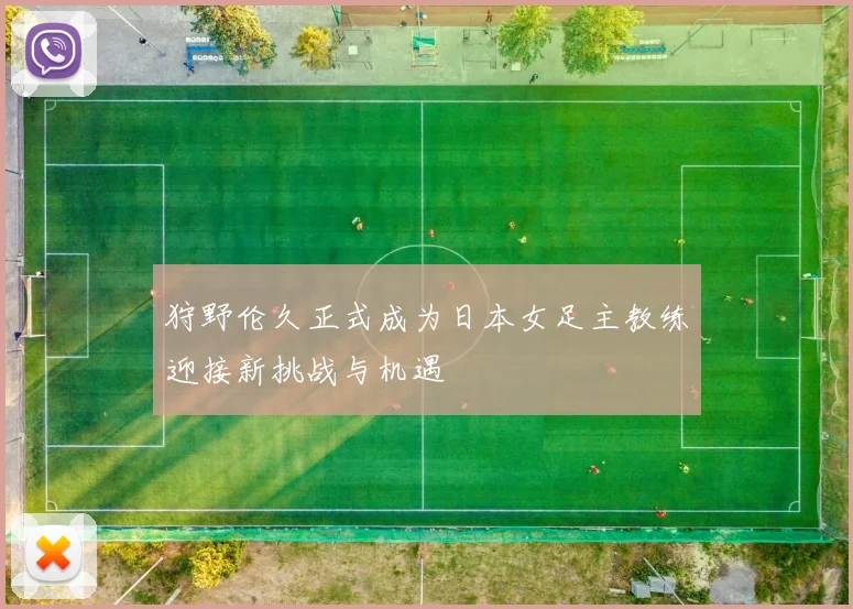 狩野伦久正式成为日本女足主教练迎接新挑战与机遇