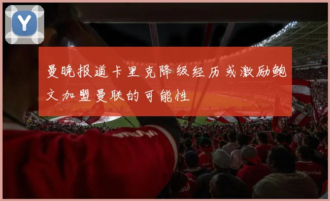 曼晚报道卡里克降级经历或激励鲍文加盟曼联的可能性